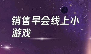 销售早会线上小游戏（销售早会小游戏比较搞笑的）