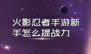 火影忍者手游新手怎么提战力（火影忍者手游活动）