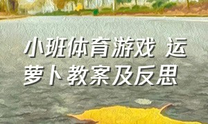 小班体育游戏 运萝卜教案及反思（小班户外游戏小兔运萝卜游戏规则）