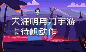 天涯明月刀手游卡待机动作（天涯明月刀手游卡在加载中不动）