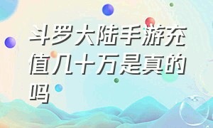 斗罗大陆手游充值几十万是真的吗（斗罗大陆手游官网下载）