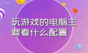 玩游戏的电脑主要看什么配置