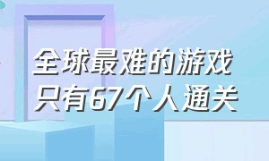 全球最难的游戏只有67个人通关