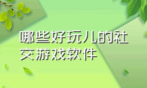 哪些好玩儿的社交游戏软件（最近比较好的社交游戏软件）