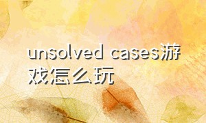 unsolved cases游戏怎么玩（unsolved case游戏下载）