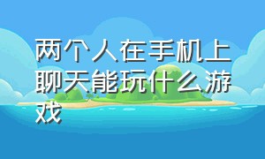 两个人在手机上聊天能玩什么游戏