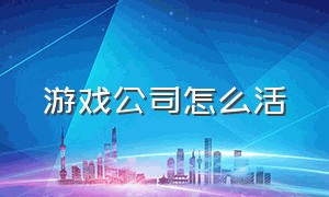 游戏公司怎么活