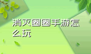 消灭圈圈手游怎么玩（荒野迷城消除游戏怎么玩的）