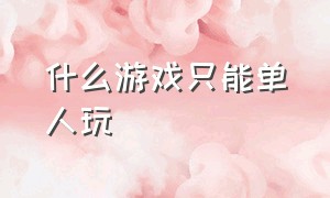 什么游戏只能单人玩（什么游戏可以玩没有限制）