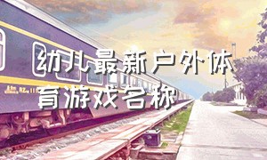 幼儿最新户外体育游戏名称（幼儿体育游戏名称100个）