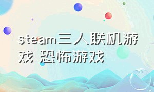 steam三人联机游戏 恐怖游戏（steam三人联机游戏 恐怖游戏大全）