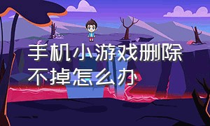 手机小游戏删除不掉怎么办