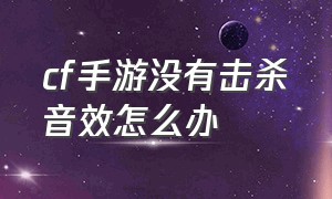 cf手游没有击杀音效怎么办（cf手游背包击杀音效怎么设置）