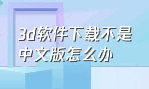 3d软件下载不是中文版怎么办