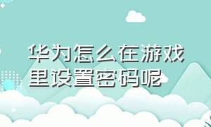 华为怎么在游戏里设置密码呢（华为手机怎么才能把游戏设置密码）