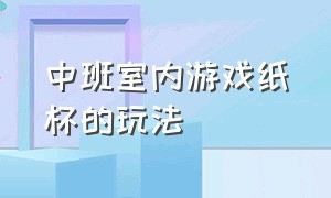 中班室内游戏纸杯的玩法