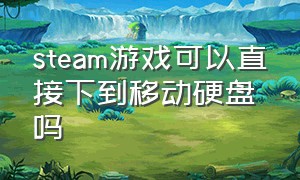 steam游戏可以直接下到移动硬盘吗（steam的游戏下到移动硬盘能玩吗）