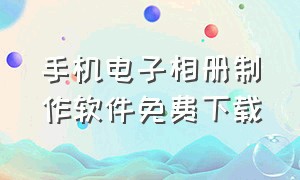 手机电子相册制作软件免费下载（免费的电子相册制作软件下载安装）