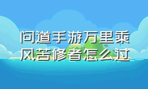 问道手游万里乘风苦修者怎么过