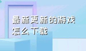 最新更新的游戏怎么下载