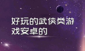 好玩的武侠类游戏安卓的