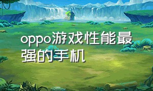 oppo游戏性能最强的手机（oppo游戏性能最强的手机排名）