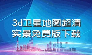 3d卫星地图超清实景免费版下载