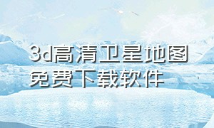 3d高清卫星地图免费下载软件（谷歌地图卫星高清地图免费版）