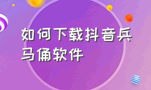 如何下载抖音兵马俑软件