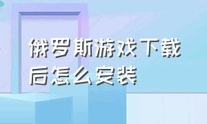 俄罗斯游戏下载后怎么安装（俄罗斯软件怎么下载）