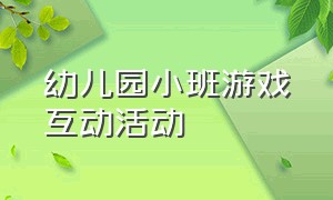 幼儿园小班游戏互动活动（幼儿园小班室内趣味游戏活动方案）