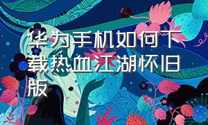 华为手机如何下载热血江湖怀旧版