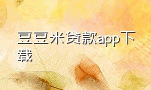 豆豆米贷款app下载（豆豆平台借钱是正规平台吗?）