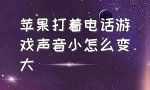 苹果打着电话游戏声音小怎么变大（苹果打着电话游戏声音小怎么变大了）