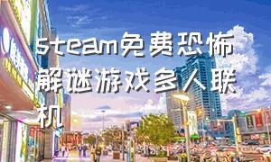 steam免费恐怖解谜游戏多人联机（steam免费恐怖解谜游戏多人联机手游）