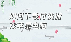 如何下载付费游戏苹果电脑（苹果电脑怎么下载单机免费游戏）