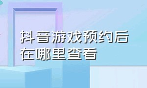 抖音游戏预约后在哪里查看