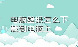 电脑壁纸怎么下载到电脑上