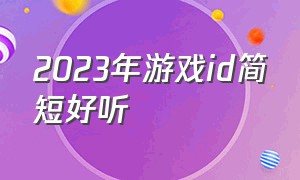 2023年游戏id简短好听（好听稀少的游戏id三字游戏推荐）