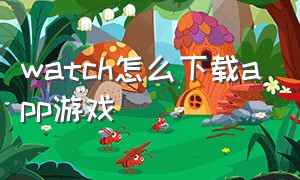 watch怎么下载app游戏