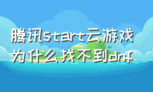 腾讯start云游戏为什么找不到dnf