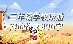 三年级学校玩游戏的作文300字