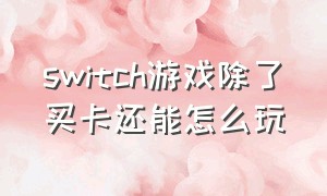 switch游戏除了买卡还能怎么玩