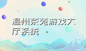 温州茶苑游戏大厅系统（温州茶苑游戏大厅官方下载安卓）