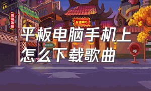 平板电脑手机上怎么下载歌曲（手机平板电脑）