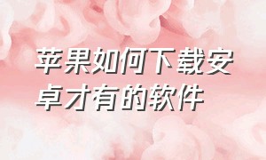 苹果如何下载安卓才有的软件（苹果如何下载安卓的软件并安装）