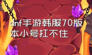 dnf手游韩服70版本小号扛不住