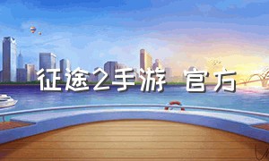 征途2手游 官方（征途2手游官方电话是多少）