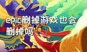 epic删掉游戏也会删掉吗（epic删了游戏还在吗）