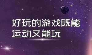 好玩的游戏既能运动又能玩